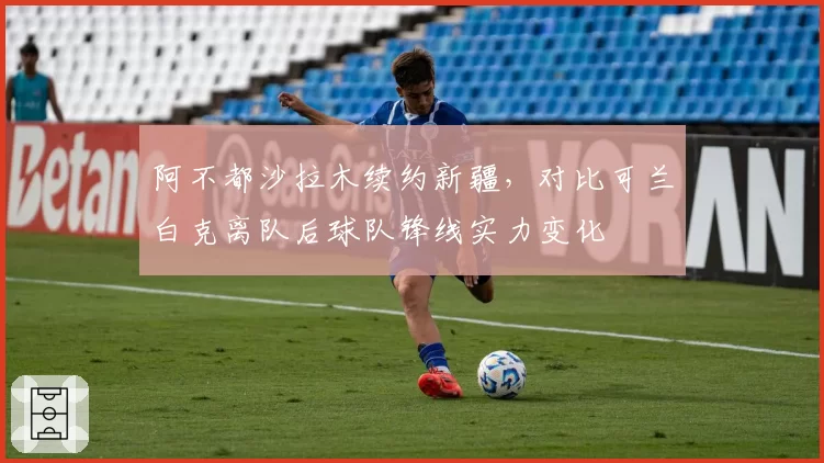 阿不都沙拉木续约新疆，对比可兰白克离队后球队锋线实力变化