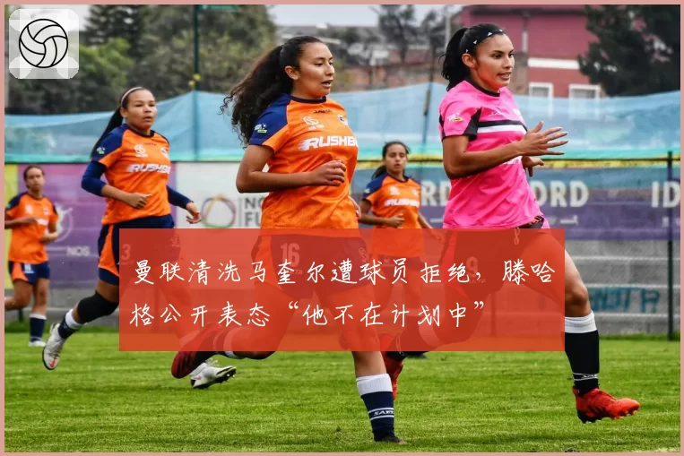 曼联清洗马奎尔遭球员拒绝，滕哈格公开表态“他不在计划中”