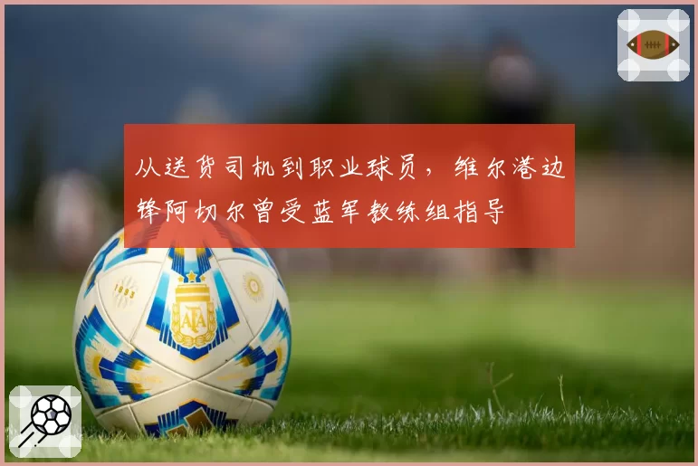 从送货司机到职业球员，维尔港边锋阿切尔曾受蓝军教练组指导