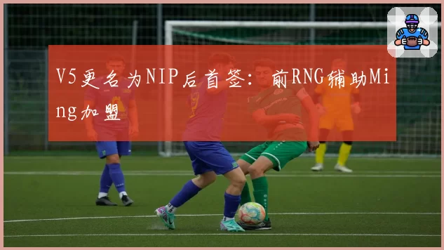 V5更名为NIP后首签：前RNG辅助Ming加盟