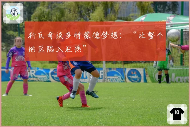 科瓦奇谈多特蒙德梦想：“让整个地区陷入狂热”