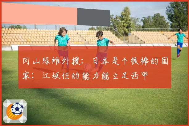 冈山绿雉外援：日本是个很棒的国家；江坂任的能力能立足西甲
