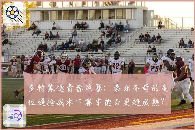 多特蒙德青春风暴：泰尔齐奇的高位逼抢战术下赛季能否更趋成熟？