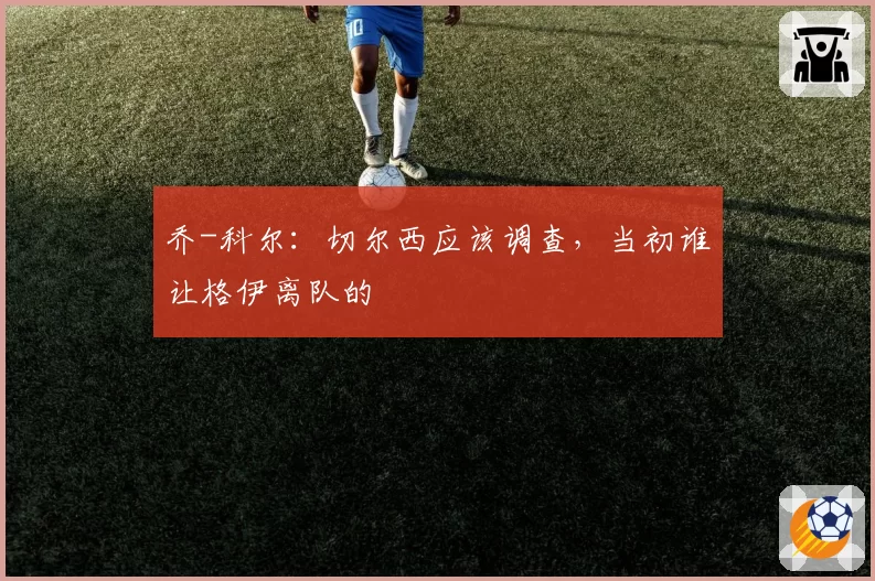 乔-科尔：切尔西应该调查，当初谁让格伊离队的