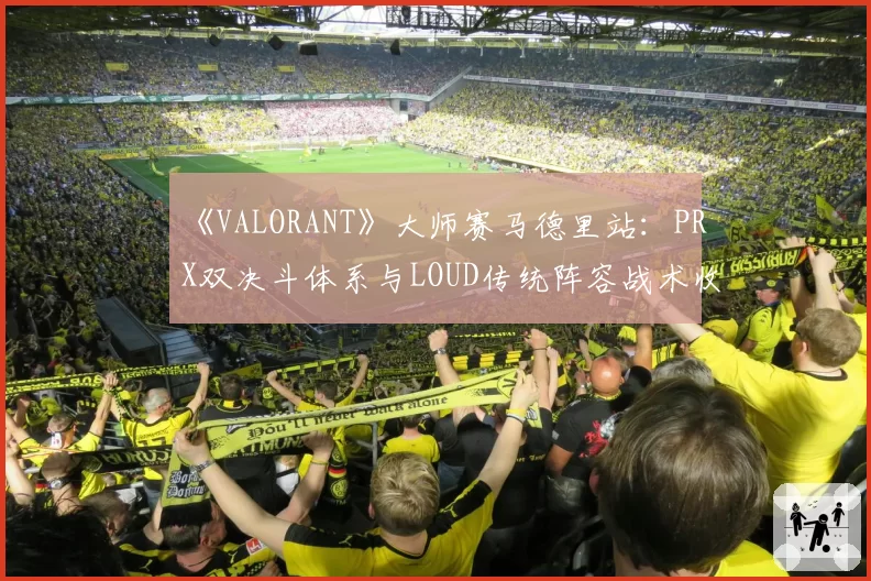 《VALORANT》大师赛马德里站：PRX双决斗体系与LOUD传统阵容战术收益分析