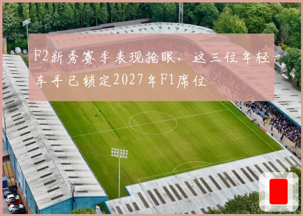 F2新秀赛季表现抢眼，这三位年轻车手已锁定2027年F1席位