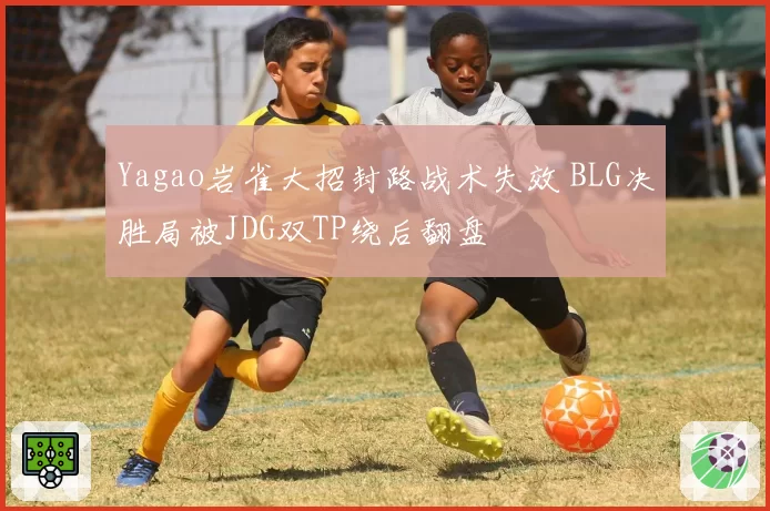 Yagao岩雀大招封路战术失效 BLG决胜局被JDG双TP绕后翻盘