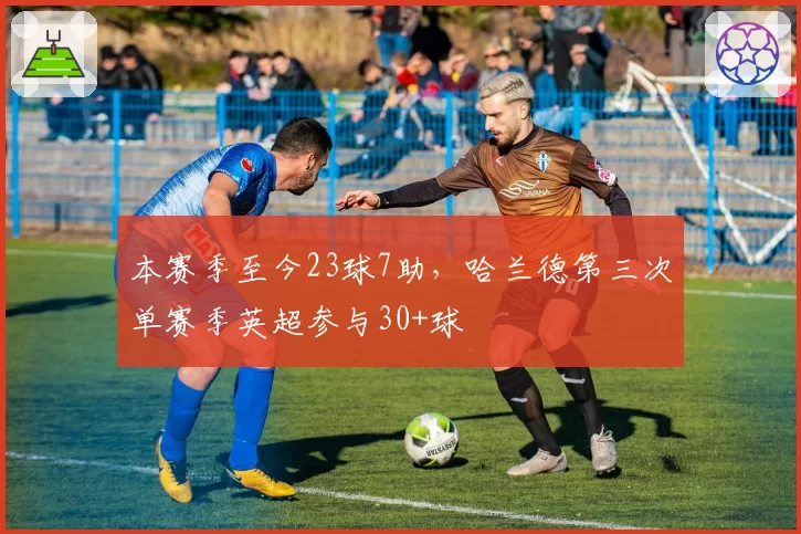 本赛季至今23球7助，哈兰德第三次单赛季英超参与30+球