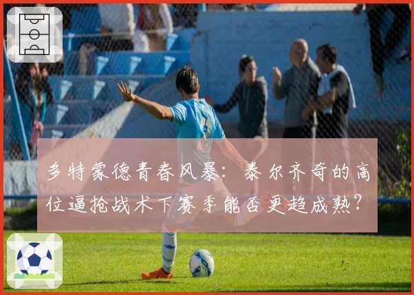 多特蒙德青春风暴：泰尔齐奇的高位逼抢战术下赛季能否更趋成熟？