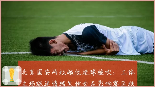 北京国安两粒越位进球被吹，工体主场球迷情绪失控会否影响赛区秩序？