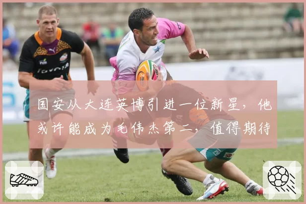 国安从大连英博引进一位新星，他或许能成为毛伟杰第二，值得期待