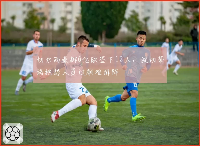 切尔西豪掷6亿欧签下12人,波切蒂诺抱怨人员过剩难排阵