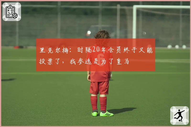 里克尔梅：时隔20年会员终于又能投票了，我参选是为了皇马