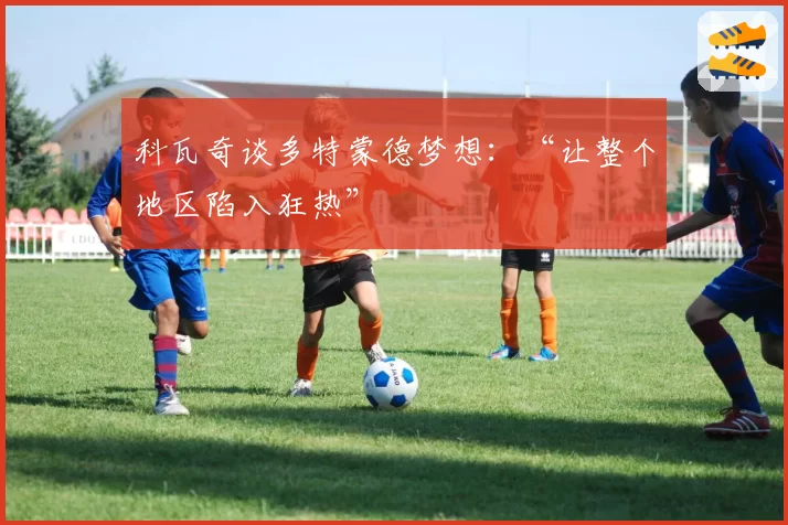 科瓦奇谈多特蒙德梦想：“让整个地区陷入狂热”