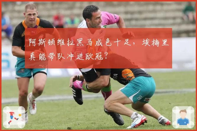 阿斯顿维拉黑马成色十足,埃梅里真能带队冲进欧冠?