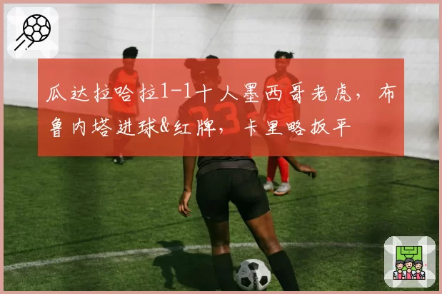 瓜达拉哈拉1-1十人墨西哥老虎，布鲁内塔进球&红牌，卡里略扳平