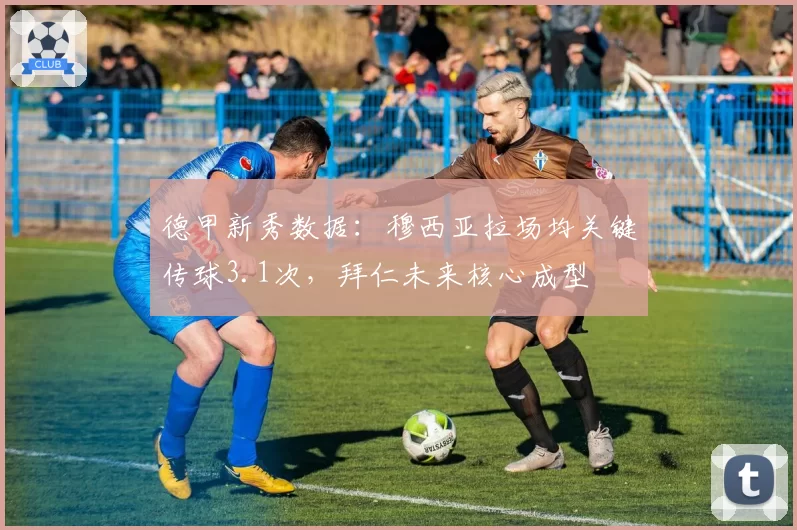 德甲新秀数据：穆西亚拉场均关键传球3.1次，拜仁未来核心成型