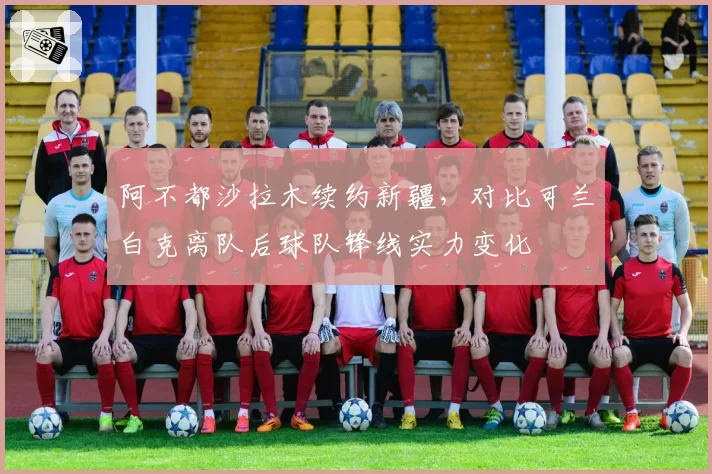 阿不都沙拉木续约新疆，对比可兰白克离队后球队锋线实力变化