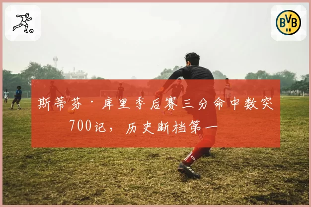 斯蒂芬·库里季后赛三分命中数突破700记，历史断档第一