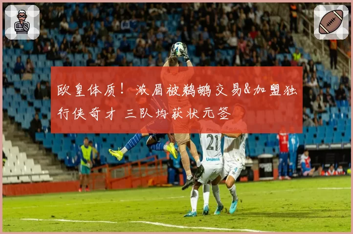 欧皇体质!浓眉被鹈鹕交易&加盟独行侠奇才 三队均获状元签