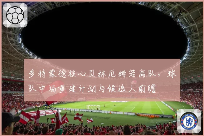 多特蒙德核心贝林厄姆若离队，球队中场重建计划与候选人前瞻