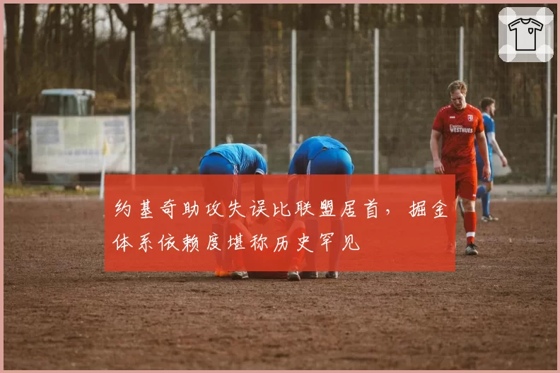 约基奇助攻失误比联盟居首，掘金体系依赖度堪称历史罕见