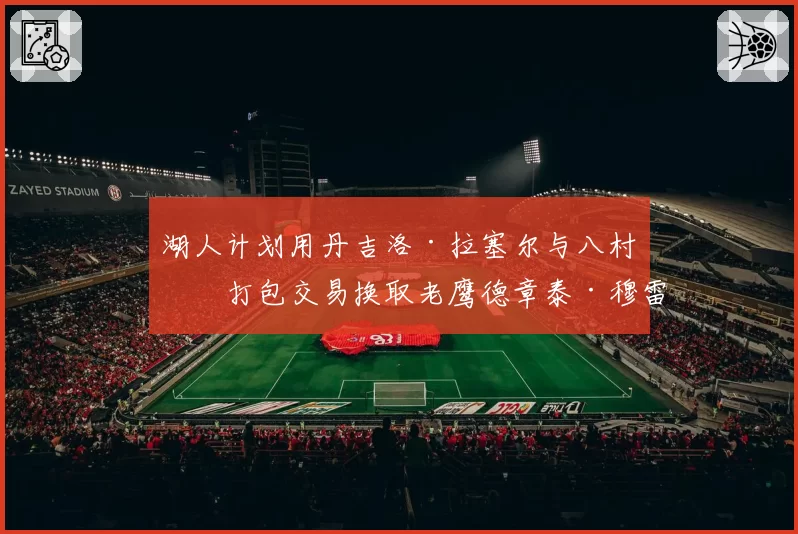 湖人计划用丹吉洛·拉塞尔与八村垒打包交易换取老鹰德章泰·穆雷