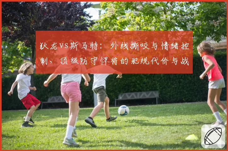 狄龙vs斯马特：外线撕咬与情绪控制，顶级防守悍将的犯规代价与战术收益评估