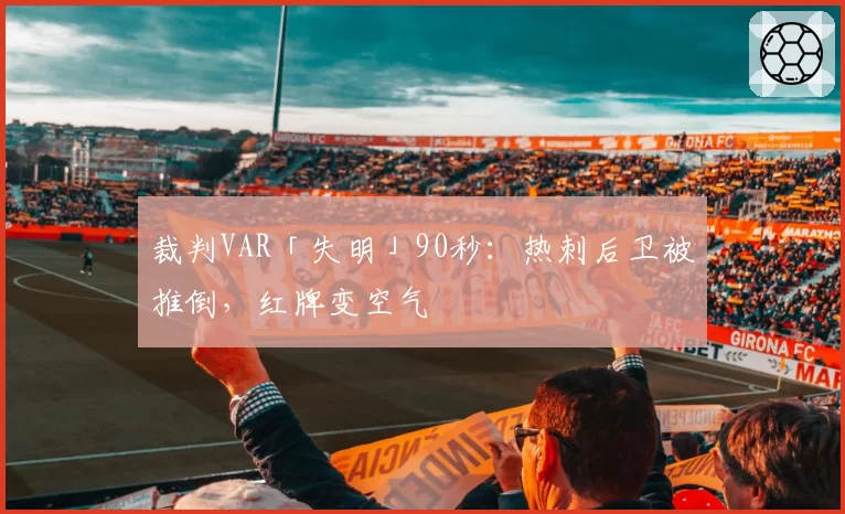 裁判VAR「失明」90秒：热刺后卫被推倒，红牌变空气
