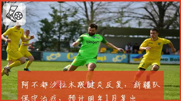 阿不都沙拉木跟腱炎反复，新疆队保守治疗，预计明年1月复出