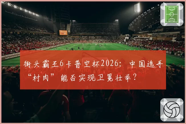 街头霸王6卡普空杯2026：中国选手“村肉”能否实现卫冕壮举？