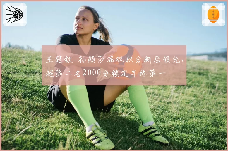 王楚钦_孙颖莎混双积分断层领先,超第二名2000分锁定年终第一