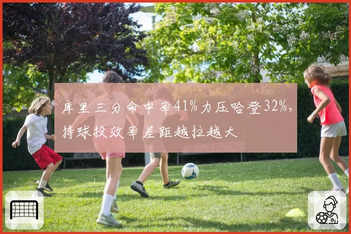 库里三分命中率41%力压哈登32%，持球投效率差距越拉越大
