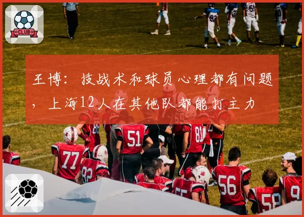 王博：技战术和球员心理都有问题，上海12人在其他队都能打主力