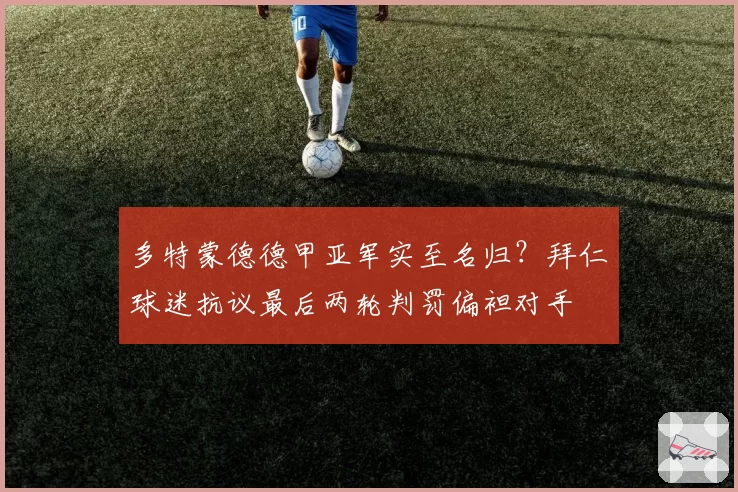多特蒙德德甲亚军实至名归?拜仁球迷抗议最后两轮判罚偏袒对手