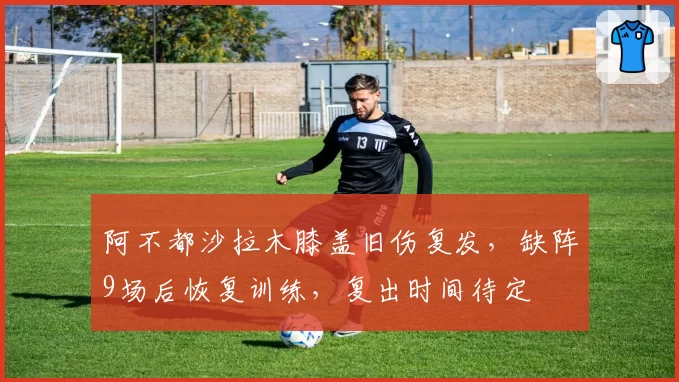 阿不都沙拉木膝盖旧伤复发,缺阵9场后恢复训练,复出时间待定