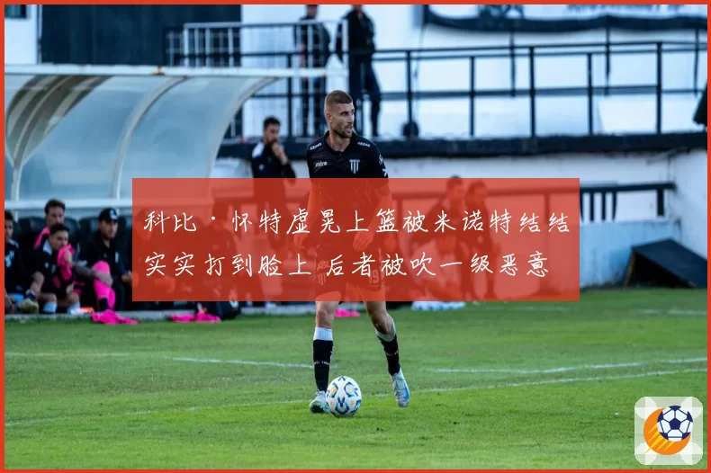 科比·怀特虚晃上篮被米诺特结结实实打到脸上 后者被吹一级恶意