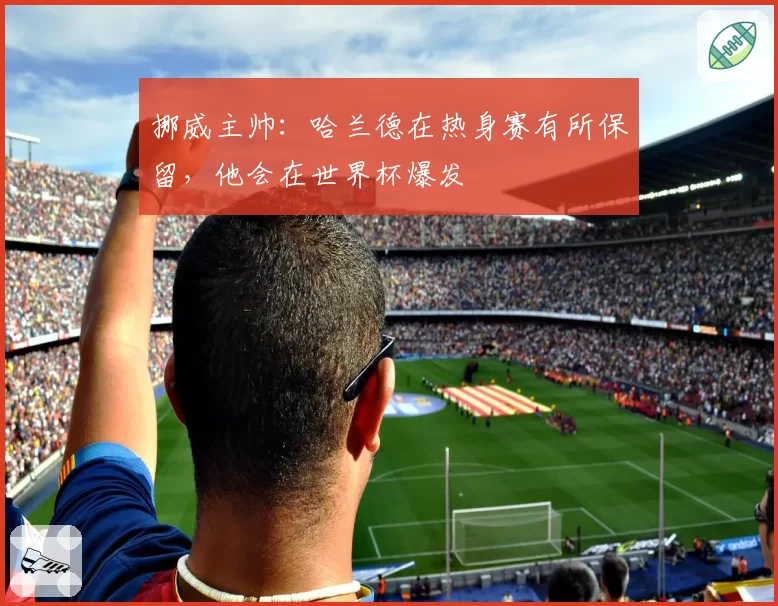 挪威主帅：哈兰德在热身赛有所保留，他会在世界杯爆发