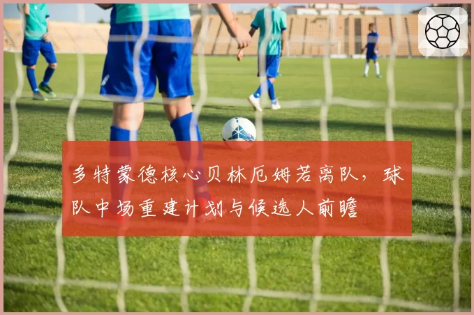 多特蒙德核心贝林厄姆若离队，球队中场重建计划与候选人前瞻