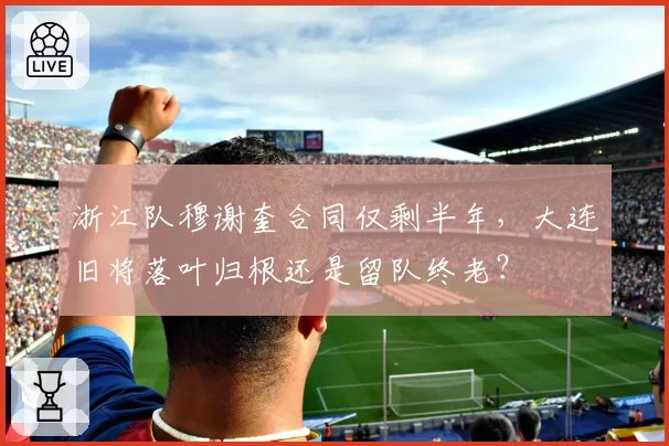 浙江队穆谢奎合同仅剩半年，大连旧将落叶归根还是留队终老？