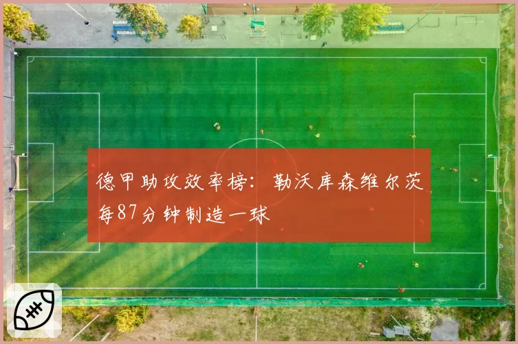 德甲助攻效率榜：勒沃库森维尔茨每87分钟制造一球
