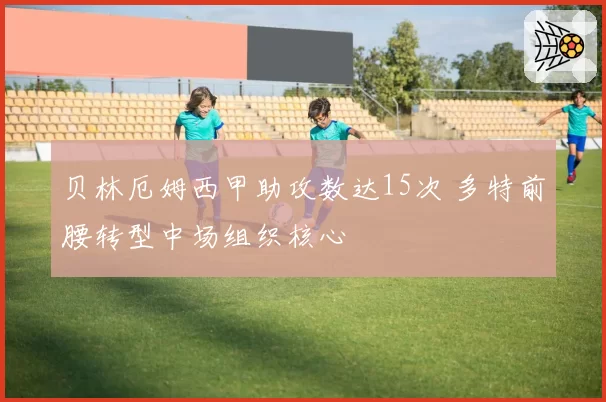 贝林厄姆西甲助攻数达15次 多特前腰转型中场组织核心