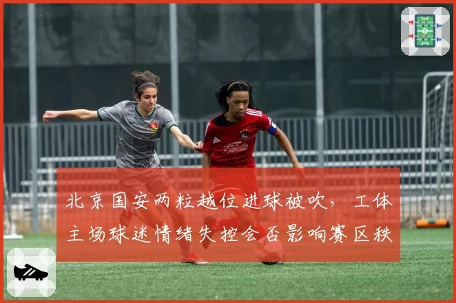 北京国安两粒越位进球被吹，工体主场球迷情绪失控会否影响赛区秩序？