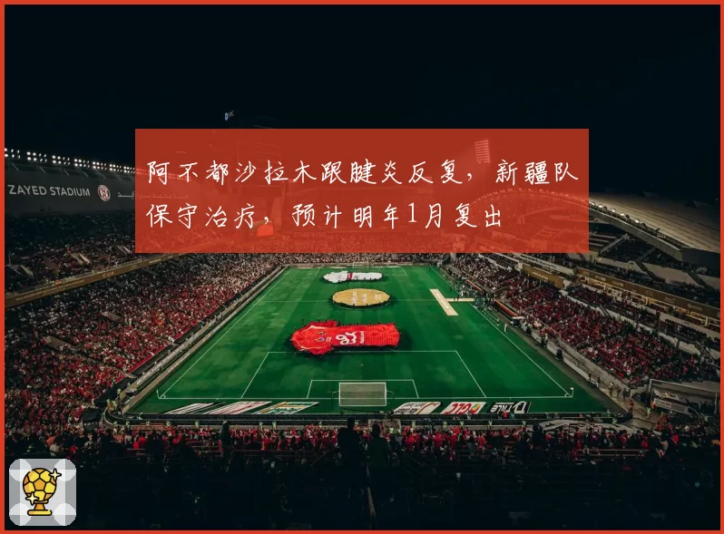 阿不都沙拉木跟腱炎反复，新疆队保守治疗，预计明年1月复出