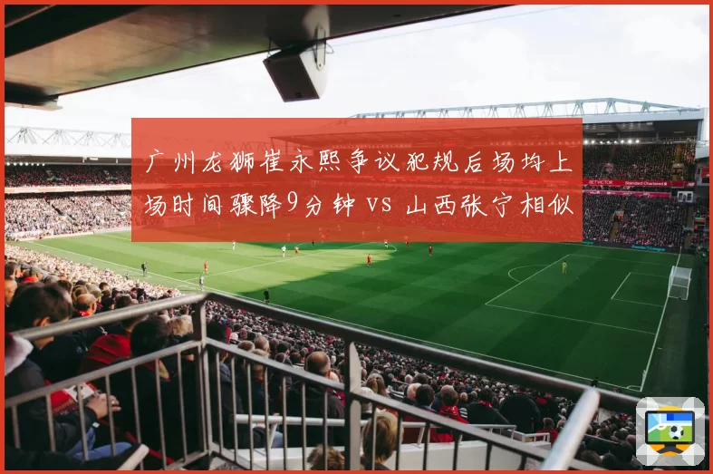 广州龙狮崔永熙争议犯规后场均上场时间骤降9分钟 vs 山西张宁相似事件后反而获得更多球权，球队处理迥异