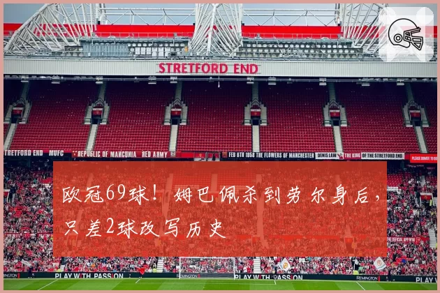 欧冠69球！姆巴佩杀到劳尔身后，只差2球改写历史
