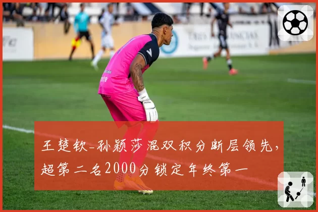 王楚钦_孙颖莎混双积分断层领先，超第二名2000分锁定年终第一