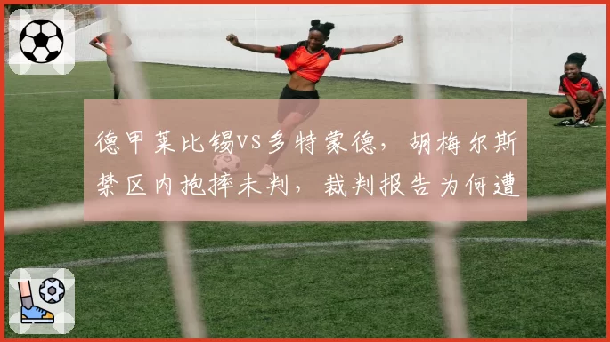 德甲莱比锡vs多特蒙德，胡梅尔斯禁区内抱摔未判，裁判报告为何遭泄露？