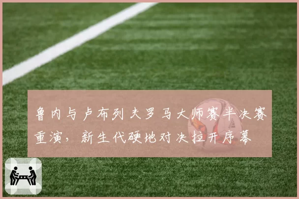 鲁内与卢布列夫罗马大师赛半决赛重演,新生代硬地对决拉开序幕