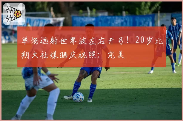 单场远射世界波左右开弓！20岁比朔夫社媒晒庆祝照：完美⚽️⚽️